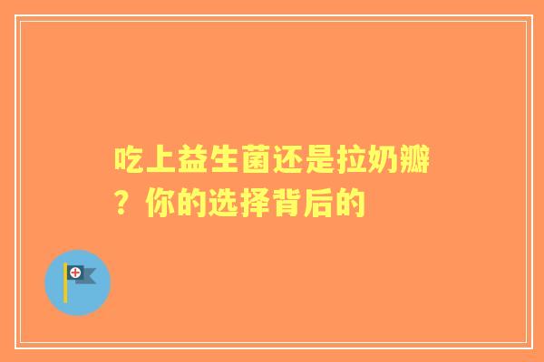 吃上益生菌还是拉奶瓣？你的选择背后的