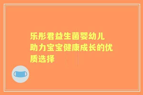 乐彤君益生菌婴幼儿 助力宝宝健康成长的优质选择