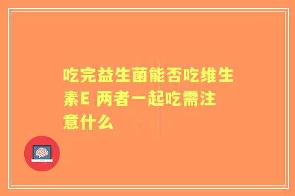 吃完益生菌能否吃维生素E 两者一起吃需注意什么 吃完益生菌能否吃维生素E 两者一起吃需注意什么