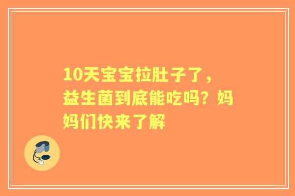 10天宝宝拉肚子了，益生菌到底能吃吗？妈妈们快来了解