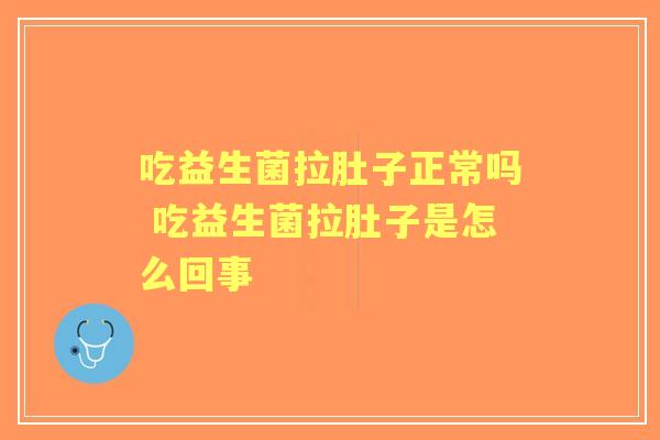 吃益生菌拉肚子正常吗 吃益生菌拉肚子是怎么回事