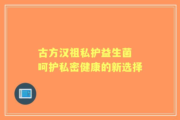 古方汉祖私护益生菌 呵护私密健康的新选择