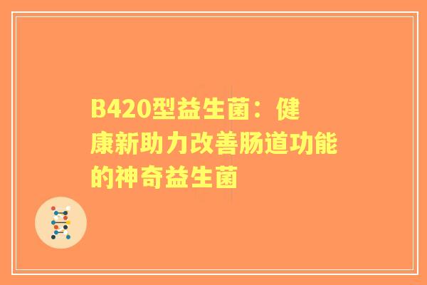 B420型益生菌：健康新助力改善肠道功能的神奇益生菌