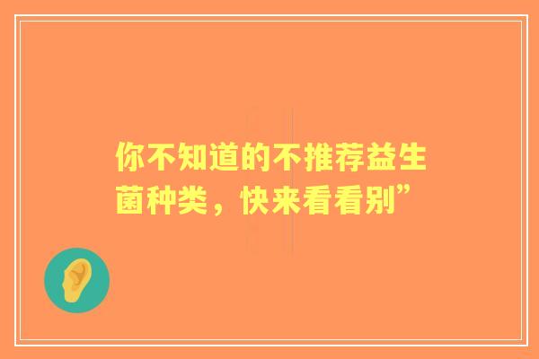 你不知道的不推荐益生菌种类,快来看看别” 你不知道的不推荐益生菌种类,快来看看别”
