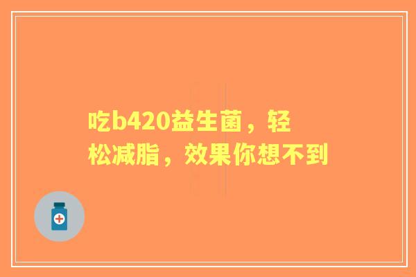 吃b420益生菌，轻松减脂，效果你想不到