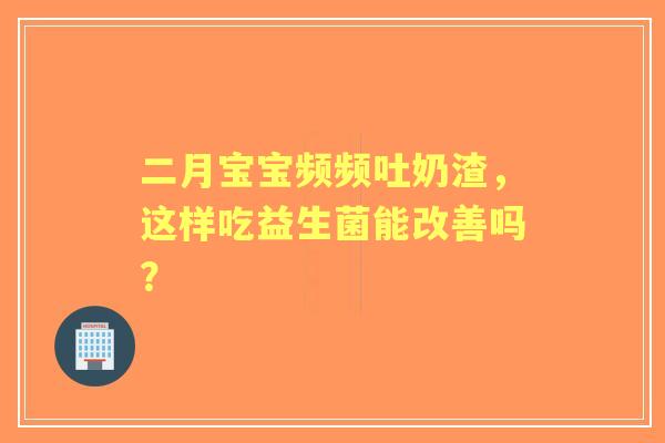 二月宝宝频频吐奶渣，这样吃益生菌能改善吗？