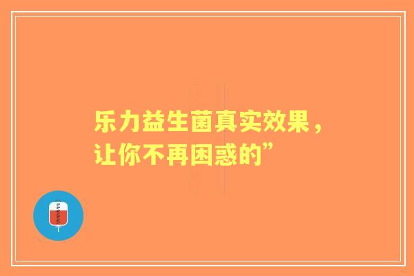 乐力益生菌真实效果，让你不再困惑的”