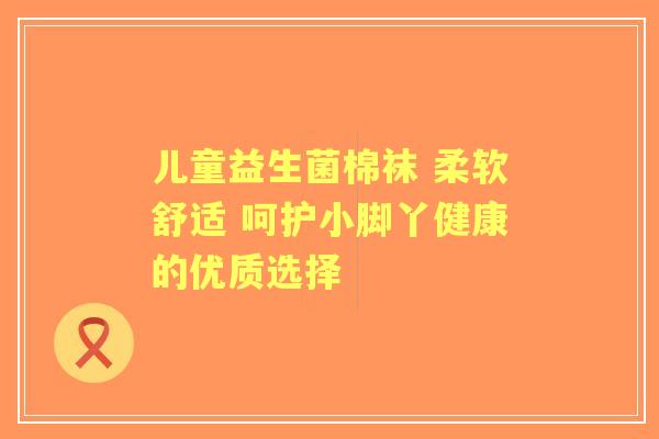 儿童益生菌棉袜 柔软舒适 呵护小脚丫健康的优质选择
