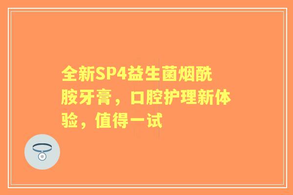 全新SP4益生菌烟酰胺牙膏，口腔护理新体验，值得一试