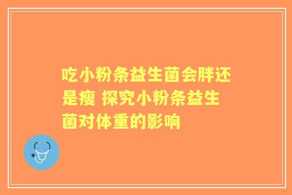 吃小粉条益生菌会胖还是瘦 探究小粉条益生菌对体重的影响