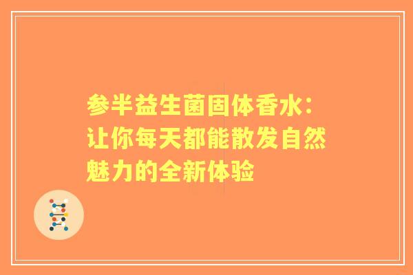 参半益生菌固体香水：让你每天都能散发自然魅力的全新体验