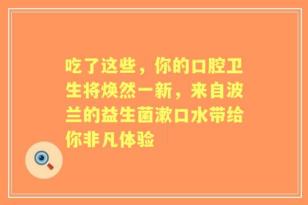 吃了这些，你的口腔卫生将焕然一新，来自波兰的益生菌漱口水带给你非凡体验