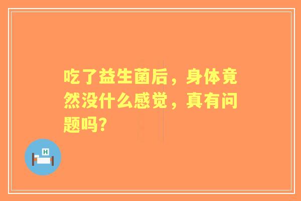 吃了益生菌后，身体竟然没什么感觉，真有问题吗？