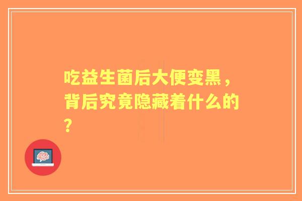 吃益生菌后大便变黑，背后究竟隐藏着什么的？