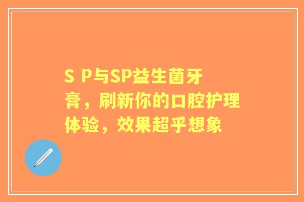 S P与SP益生菌牙膏，刷新你的口腔护理体验，效果超乎想象