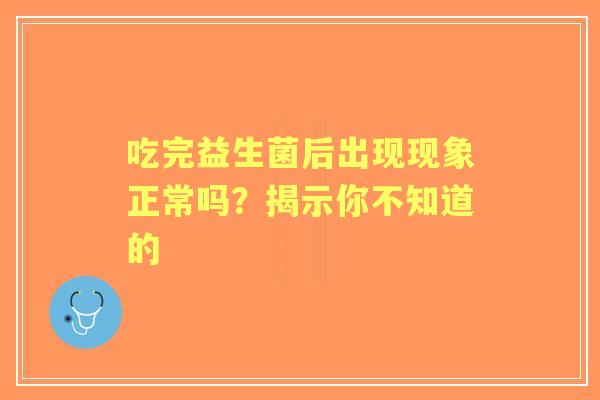 吃完益生菌后出现现象正常吗？揭示你不知道的