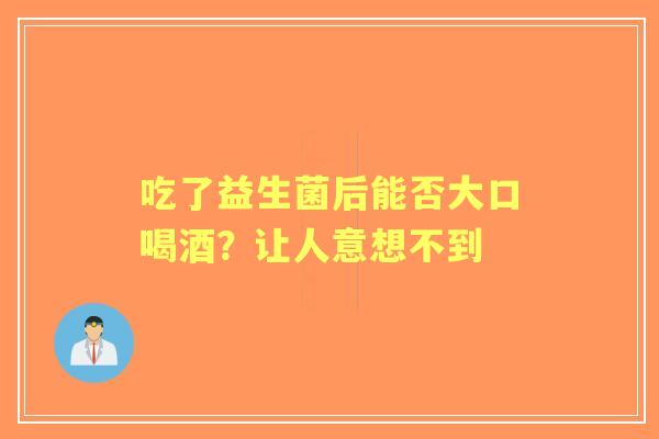 吃了益生菌后能否大口喝酒？让人意想不到