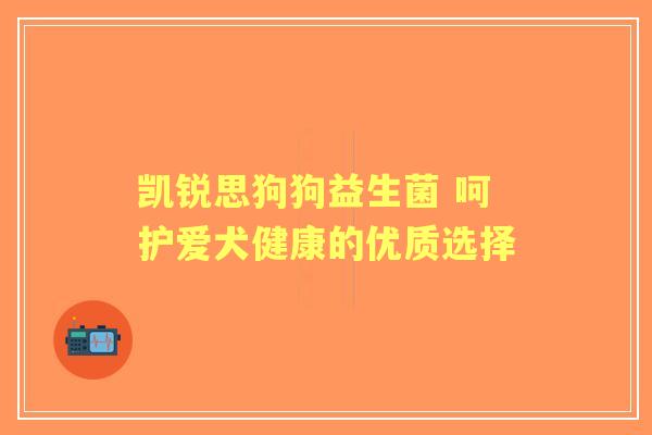 凯锐思狗狗益生菌 呵护爱犬健康的优质选择