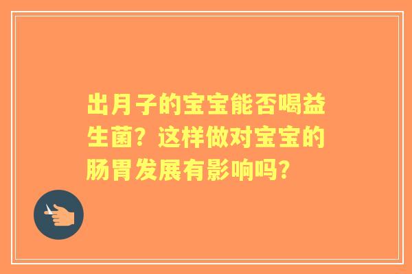 出月子的宝宝能否喝益生菌？这样做对宝宝的肠胃发展有影响吗？