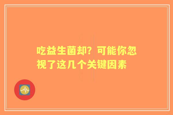 吃益生菌却？可能你忽视了这几个关键因素