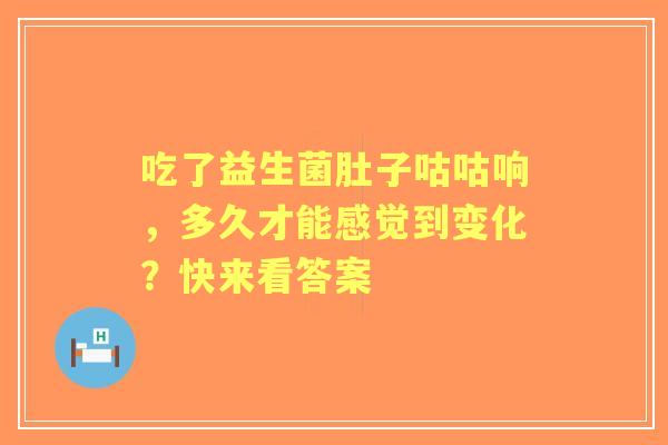 吃了益生菌肚子咕咕响,多久才能感觉到变化?快来看答案 吃了益生菌肚子咕咕响,多久才能感觉到变化?快来看答案