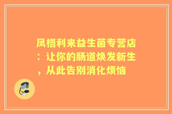 凤梧利来益生菌专营店：让你的肠道焕发新生，从此告别消化烦恼