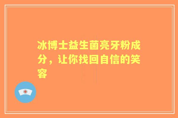 冰博士益生菌亮牙粉成分,让你找回自信的笑容 冰博士益生菌亮牙粉成分,让你找回自信的笑容