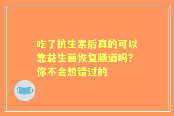 吃了抗生素后真的可以靠益生菌恢复肠道吗？你不会想错过的