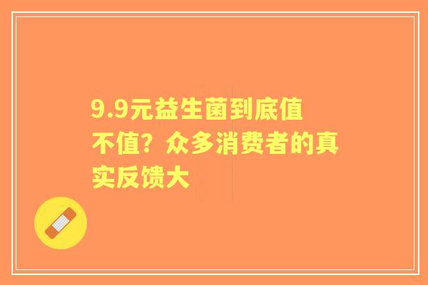 9.9元益生菌到底值不值？众多消费者的真实反馈大