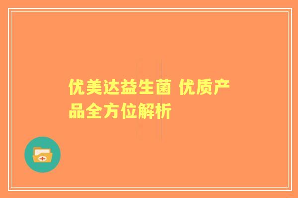 优美达益生菌 优质产品全方位解析 优美达益生菌 优质产品全方位解析