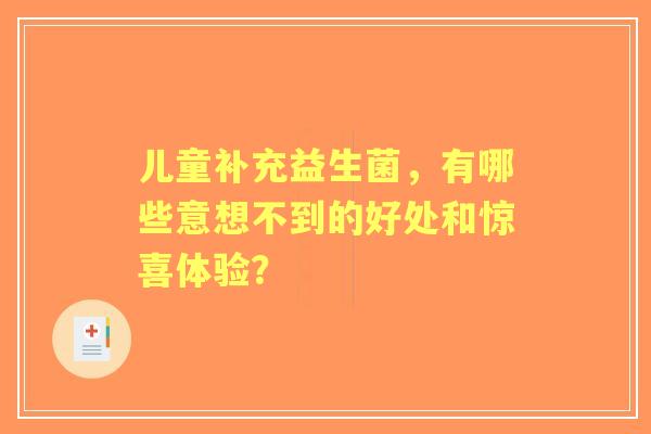 儿童补充益生菌,有哪些意想不到的好处和惊喜体验? 儿童补充益生菌,有哪些意想不到的好处和惊喜体验?