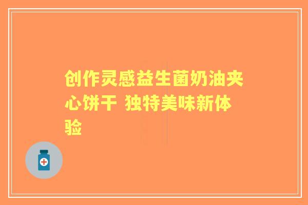 创作灵感益生菌奶油夹心饼干 独特美味新体验
