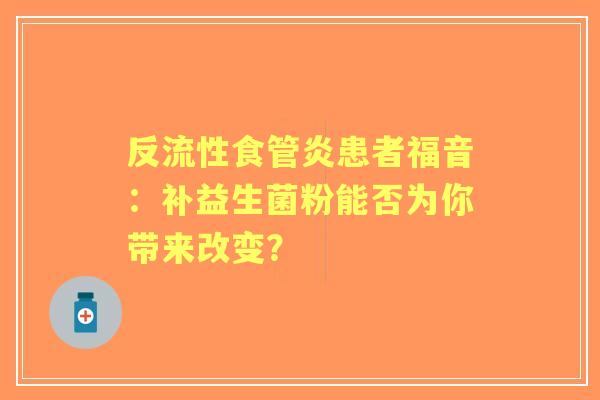 反流性食管炎患者福音：补益生菌粉能否为你带来改变？