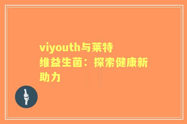 viyouth与莱特维益生菌：探索健康新助力