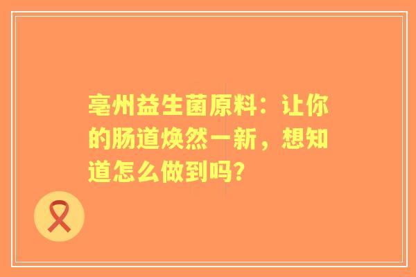 亳州益生菌原料：让你的肠道焕然一新，想知道怎么做到吗？