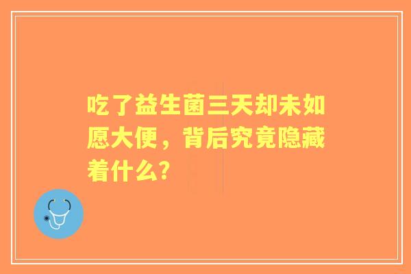 吃了益生菌三天却未如愿大便,背后究竟隐藏着什么? 吃了益生菌三天却未如愿大便,背后究竟隐藏着什么?
