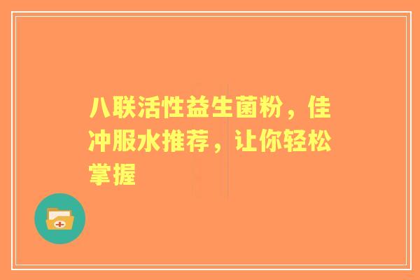 八联活性益生菌粉，佳冲服水推荐，让你轻松掌握