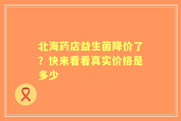 北海药店益生菌降价了？快来看看真实价格是多少