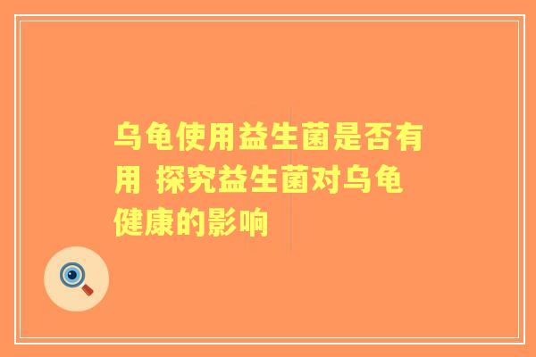 乌龟使用益生菌是否有用 探究益生菌对乌龟健康的影响