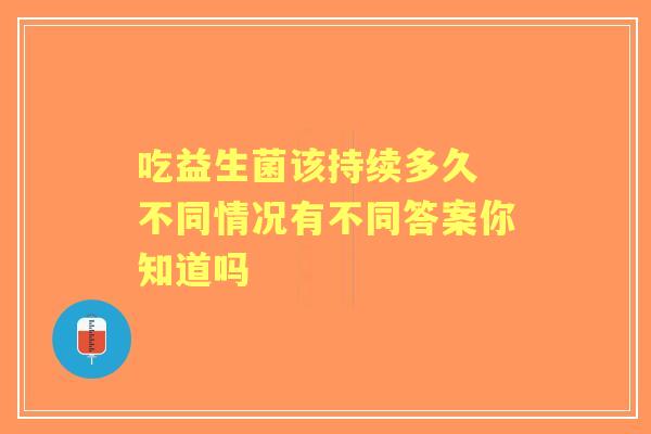 吃益生菌该持续多久 不同情况有不同答案你知道吗