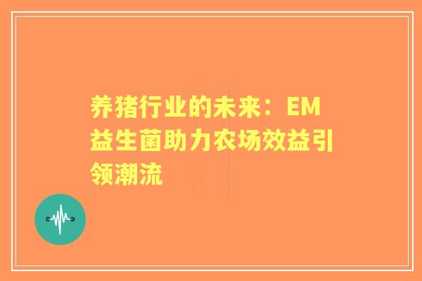 养猪行业的未来:EM益生菌助力农场效益引领潮流 养猪行业的未来:EM益生菌助力农场效益引领潮流