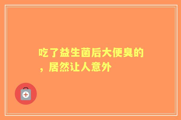 吃了益生菌后大便臭的，居然让人意外