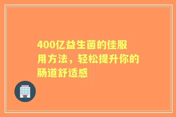 400亿益生菌的佳服用方法，轻松提升你的肠道舒适感