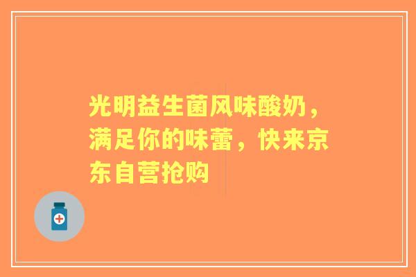 光明益生菌风味酸奶，满足你的味蕾，快来京东自营抢购