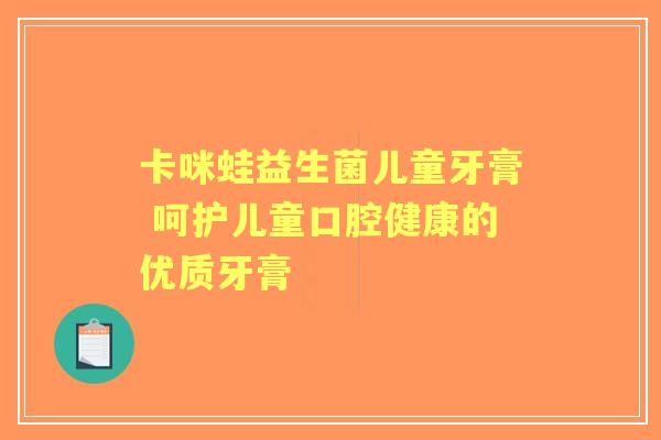 卡咪蛙益生菌儿童牙膏 呵护儿童口腔健康的优质牙膏