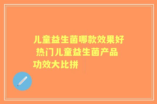 儿童益生菌哪款效果好 热门儿童益生菌产品功效大比拼