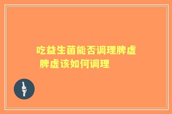 吃益生菌能否调理脾虚 脾虚该如何调理