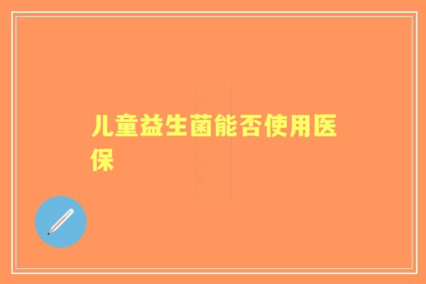 儿童益生菌能否使用医保 儿童益生菌能否使用医保
