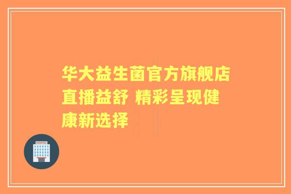 华大益生菌官方旗舰店直播益舒 精彩呈现健康新选择