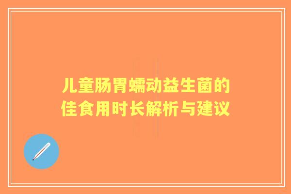 儿童肠胃蠕动益生菌的佳食用时长解析与建议